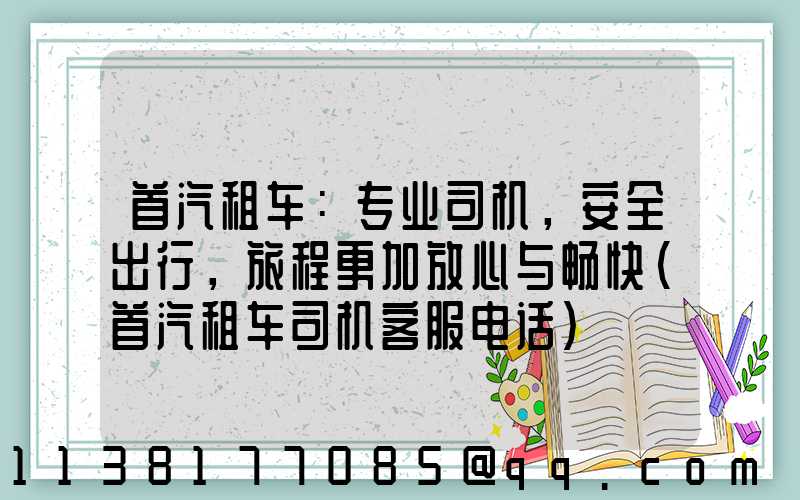 首汽租车：专业司机，安全出行，旅程更加放心与畅快(首汽租车司机客服电话)