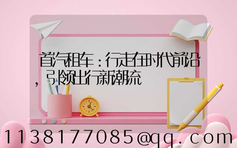 首汽租车：行走在时代前沿，引领出行新潮流