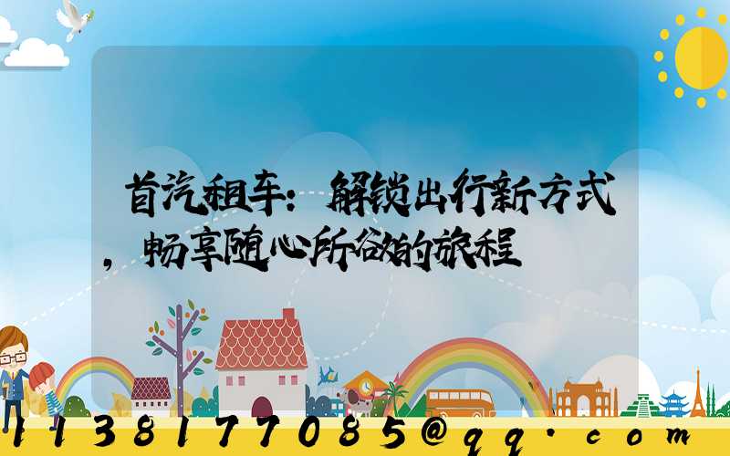 首汽租车：解锁出行新方式，畅享随心所欲的旅程