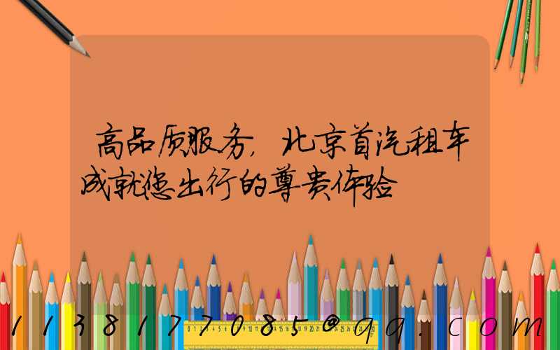 高品质服务，北京首汽租车成就您出行的尊贵体验