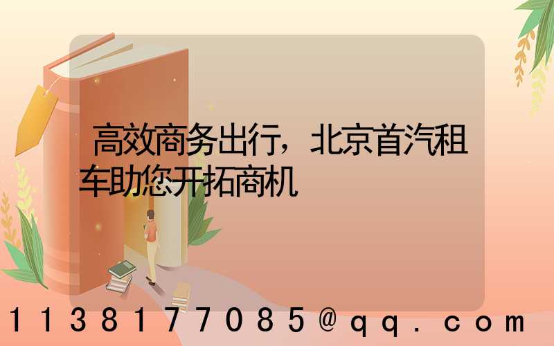 高效商务出行，北京首汽租车助您开拓商机